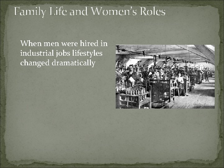 Family Life and Women’s Roles When men were hired in industrial jobs lifestyles changed