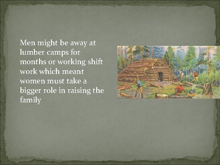 Men might be away at lumber camps for months or working shift work which