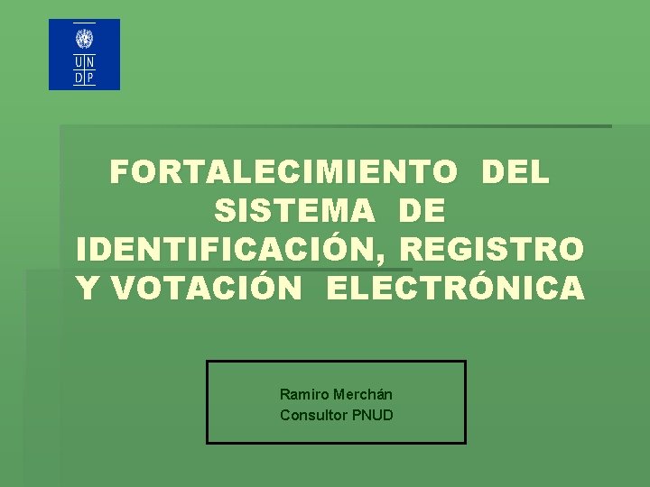 FORTALECIMIENTO DEL SISTEMA DE IDENTIFICACIÓN, REGISTRO Y VOTACIÓN ELECTRÓNICA Ramiro Merchán Consultor PNUD 