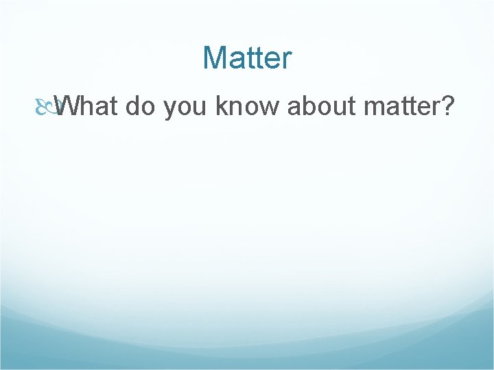 Matter What do you know about matter? 
