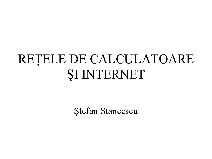 REŢELE DE CALCULATOARE ŞI INTERNET Ştefan Stăncescu 