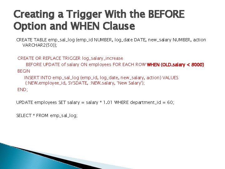 Creating a Trigger With the BEFORE Option and WHEN Clause CREATE TABLE emp_sal_log (emp_id