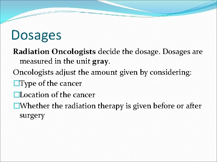 Dosages Radiation Oncologists decide the dosage. Dosages are measured in the unit gray. Oncologists