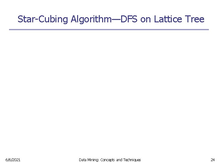 Star-Cubing Algorithm—DFS on Lattice Tree 6/6/2021 Data Mining: Concepts and Techniques 24 