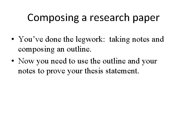 Composing a research paper • You’ve done the legwork: taking notes and composing an