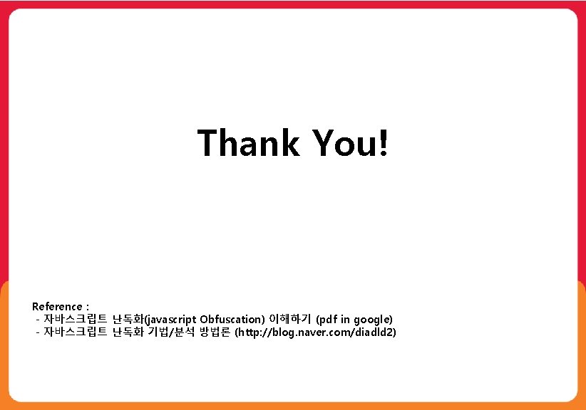 Thank You! Reference : - 자바스크립트 난독화(javascript Obfuscation) 이해하기 (pdf in google) - 자바스크립트