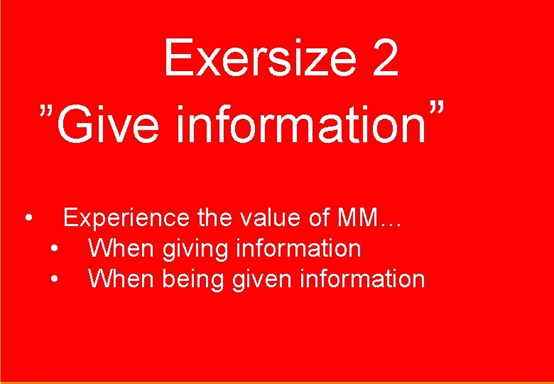 Exersize 2 ”Give information” • Experience the value of MM… • When giving information