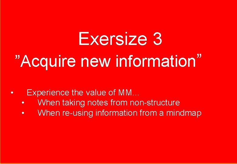 Exersize 3 ”Acquire new information” • Experience the value of MM… • When taking