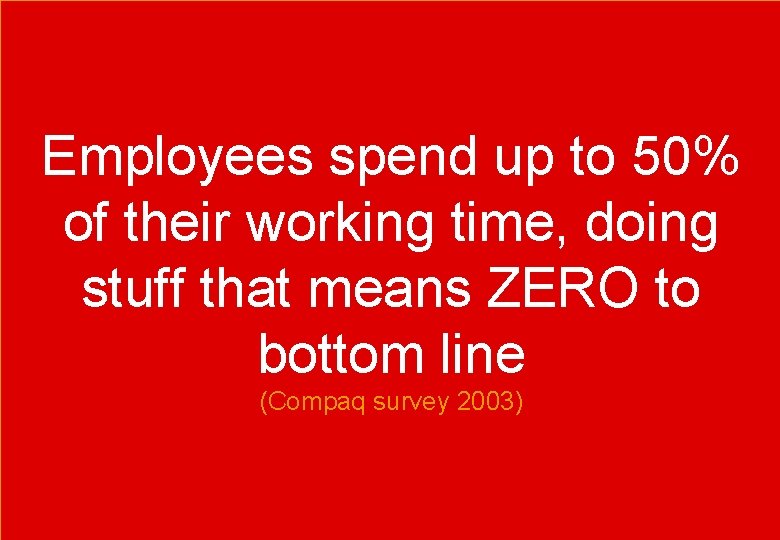 Employees spend up to 50% of their working time, doing stuff that means ZERO