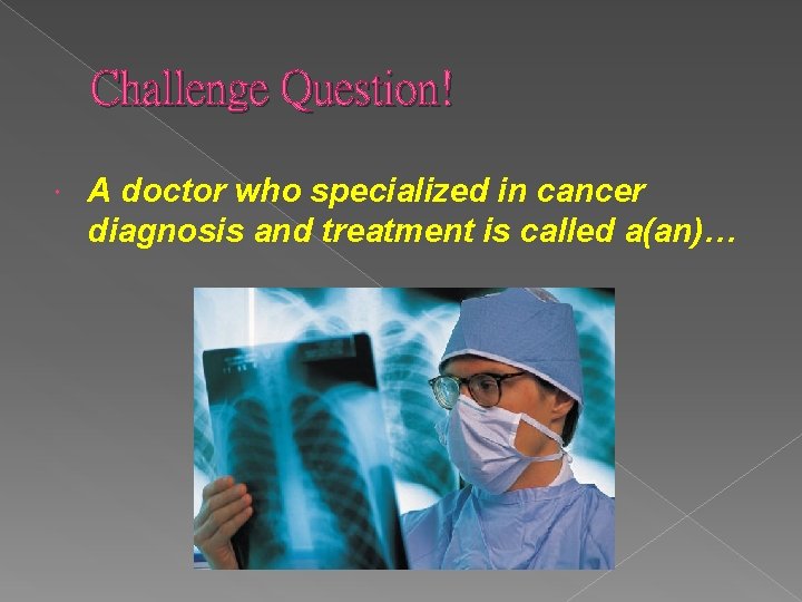 Challenge Question! A doctor who specialized in cancer diagnosis and treatment is called a(an)…