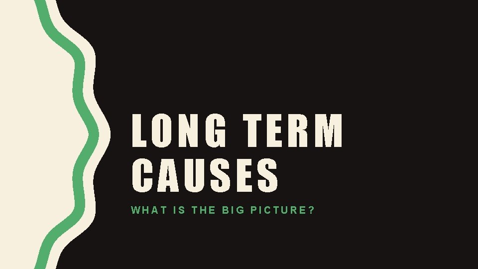 LONG TERM CAUSES WHAT IS THE BIG PICTURE? 