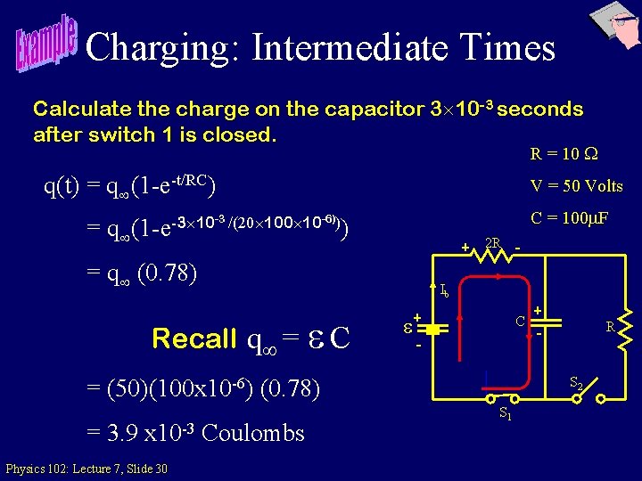 Charging: Intermediate Times Calculate the charge on the capacitor 3 10 -3 seconds after