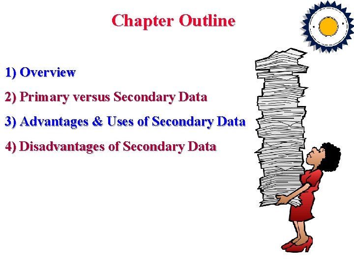 Chapter Outline 1) Overview 2) Primary versus Secondary Data 3) Advantages & Uses of