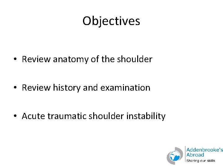 Objectives • Review anatomy of the shoulder • Review history and examination • Acute
