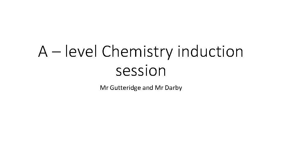 A – level Chemistry induction session Mr Gutteridge and Mr Darby 