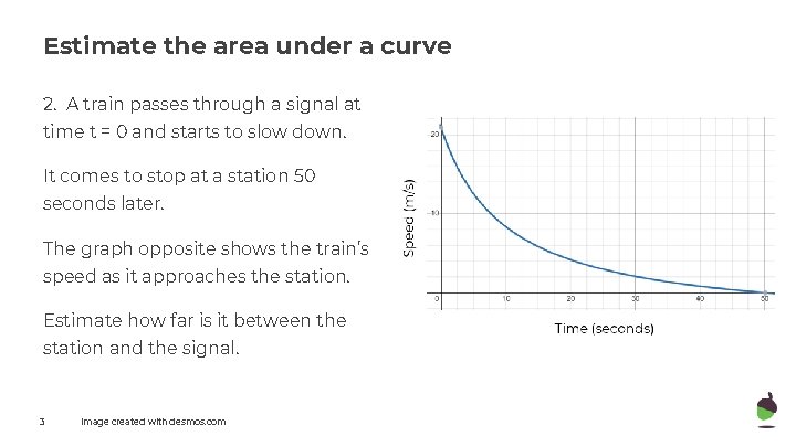 Estimate the area under a curve 2. A train passes through a signal at