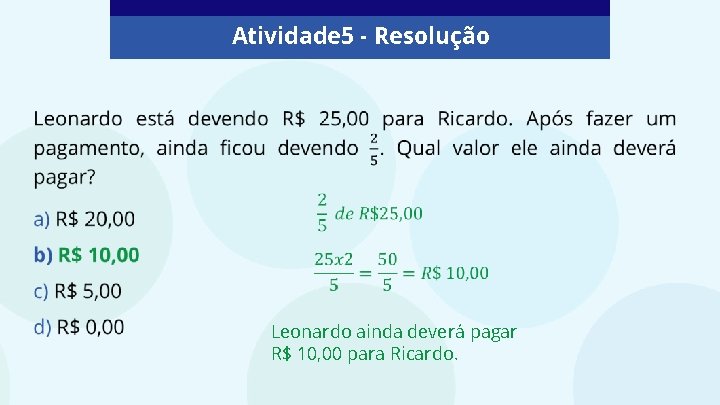 Atividade 5 - Resolução Leonardo ainda deverá pagar R$ 10, 00 para Ricardo. 