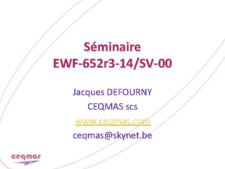 Séminaire EWF-652 r 3 -14/SV-00 Jacques DEFOURNY CEQMAS scs www. ceqmas. com ceqmas@skynet. be