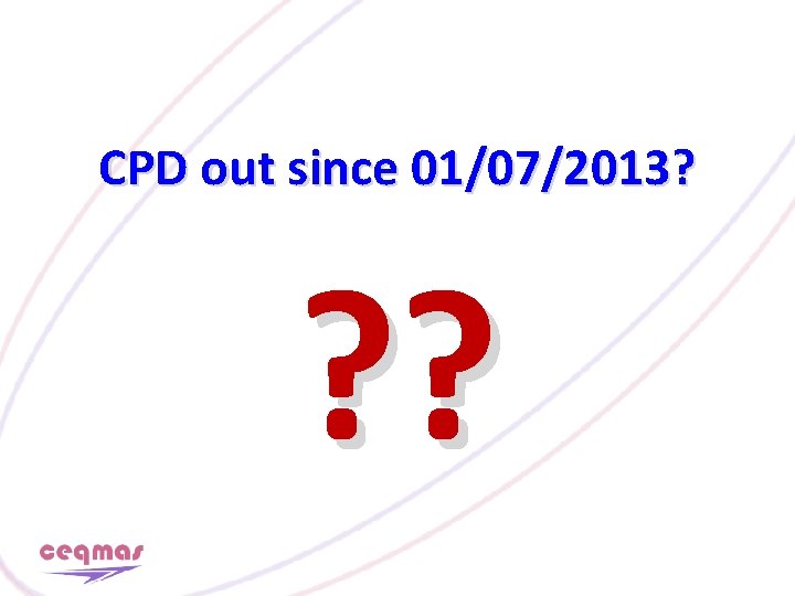 CPD out since 01/07/2013? ? ? 