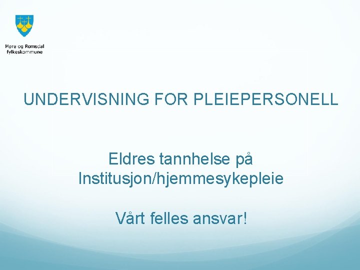 UNDERVISNING FOR PLEIEPERSONELL Eldres tannhelse på Institusjon/hjemmesykepleie Vårt felles ansvar! 