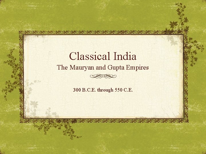 Classical India The Mauryan and Gupta Empires 300 B. C. E. through 550 C.