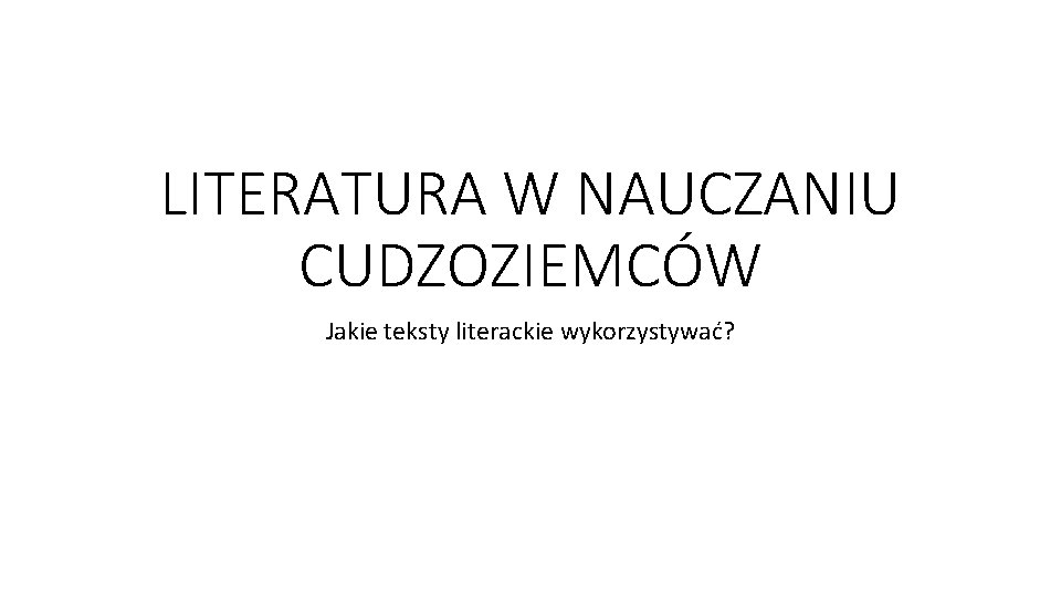 LITERATURA W NAUCZANIU CUDZOZIEMCÓW Jakie teksty literackie wykorzystywać? 