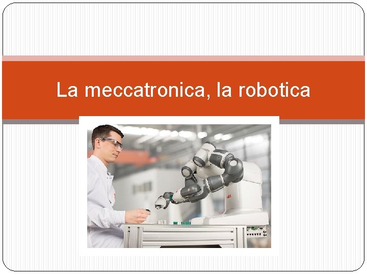 La meccatronica, la robotica 