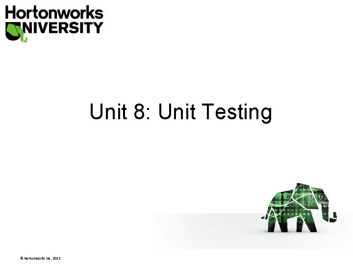 Unit 8: Unit Testing © Hortonworks Inc. 2012 Unit 8: Unit Testing © Hortonworks Inc. 2012