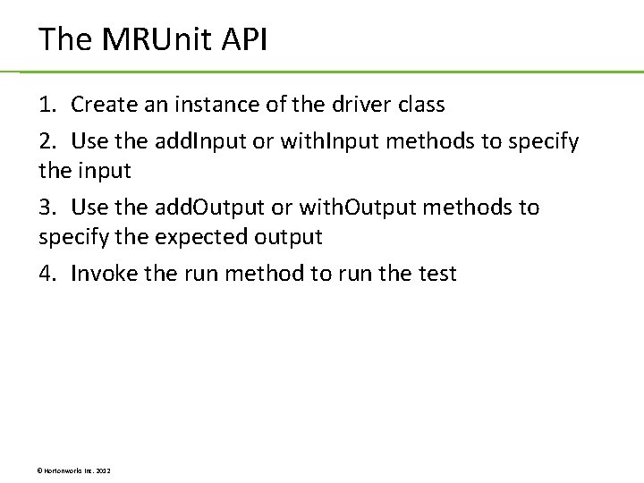 The MRUnit API 1. Create an instance of the driver class 2. Use the The MRUnit API 1. Create an instance of the driver class 2. Use the