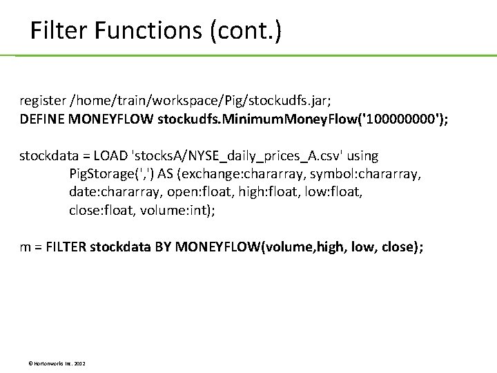 Filter Functions (cont. ) register /home/train/workspace/Pig/stockudfs. jar; DEFINE MONEYFLOW stockudfs. Minimum. Money. Flow('10000'); stockdata Filter Functions (cont. ) register /home/train/workspace/Pig/stockudfs. jar; DEFINE MONEYFLOW stockudfs. Minimum. Money. Flow('10000'); stockdata
