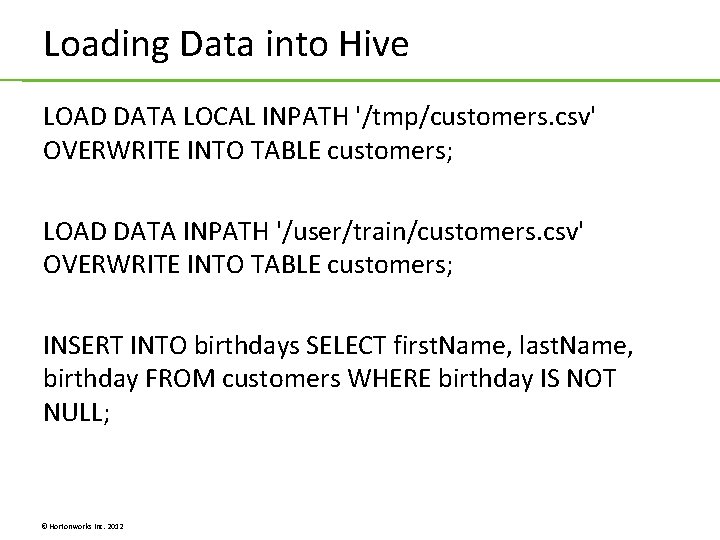 Loading Data into Hive LOAD DATA LOCAL INPATH '/tmp/customers. csv' OVERWRITE INTO TABLE customers; Loading Data into Hive LOAD DATA LOCAL INPATH '/tmp/customers. csv' OVERWRITE INTO TABLE customers;