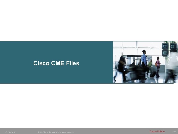 Cisco CME Files IP Telephony © 2005 Cisco Systems, Inc. All rights reserved. Cisco