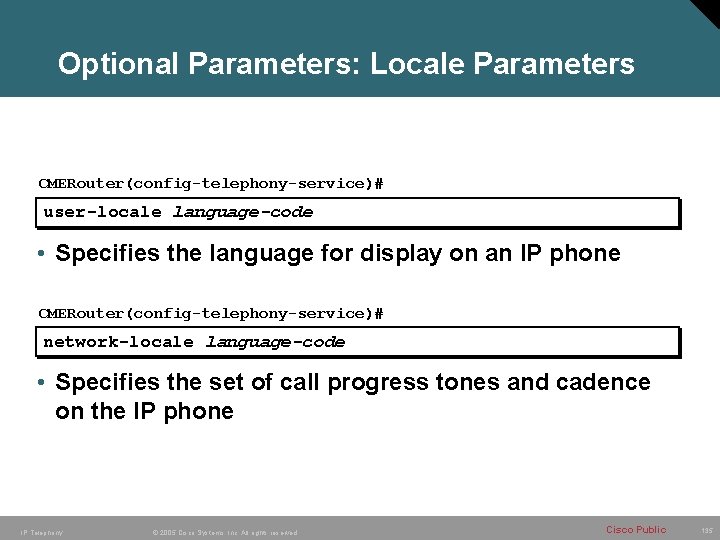 Optional Parameters: Locale Parameters CMERouter(config-telephony-service)# user-locale language-code • Specifies the language for display on
