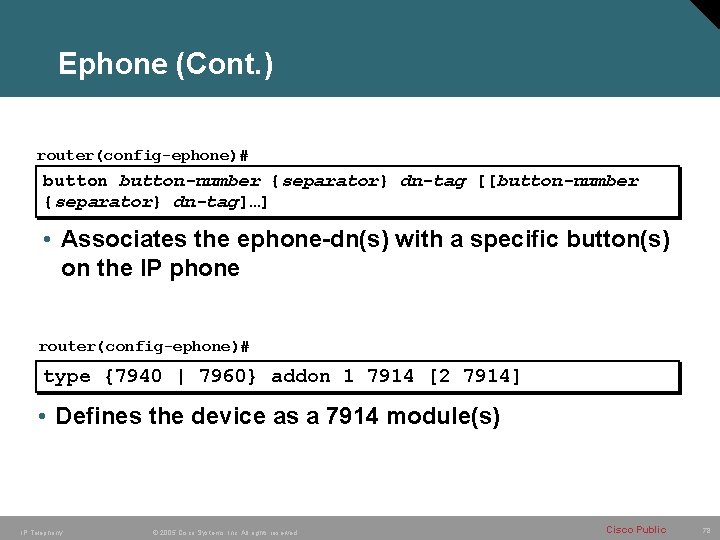 Ephone (Cont. ) router(config-ephone)# button-number {separator} dn-tag [[button-number {separator} dn-tag]…] • Associates the ephone-dn(s)