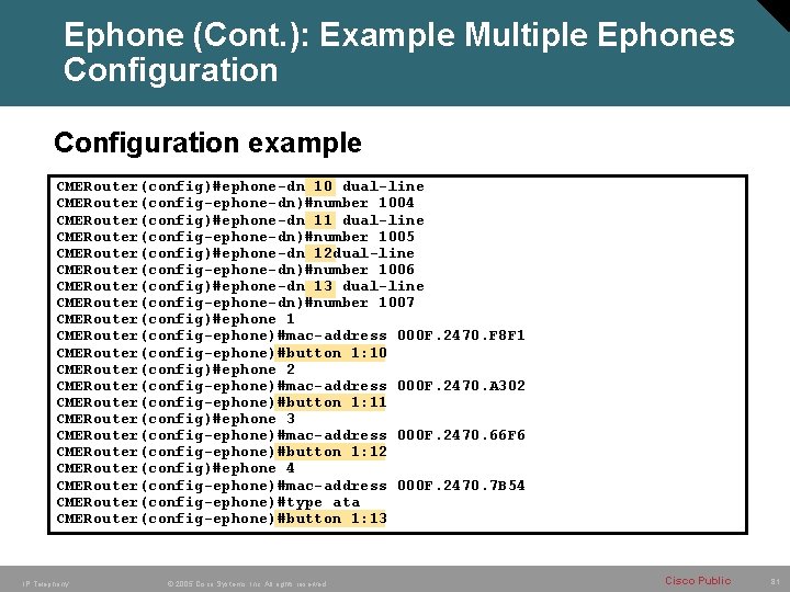 Ephone (Cont. ): Example Multiple Ephones Configuration example CMERouter(config)#ephone-dn 10 dual-line CMERouter(config-ephone-dn)#number 1004 CMERouter(config)#ephone-dn