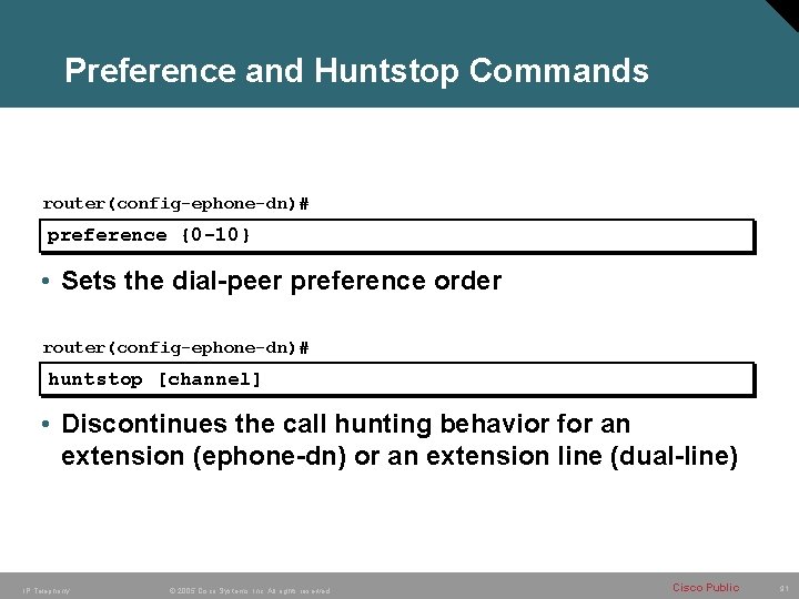 Preference and Huntstop Commands router(config-ephone-dn)# preference {0 -10} • Sets the dial-peer preference order
