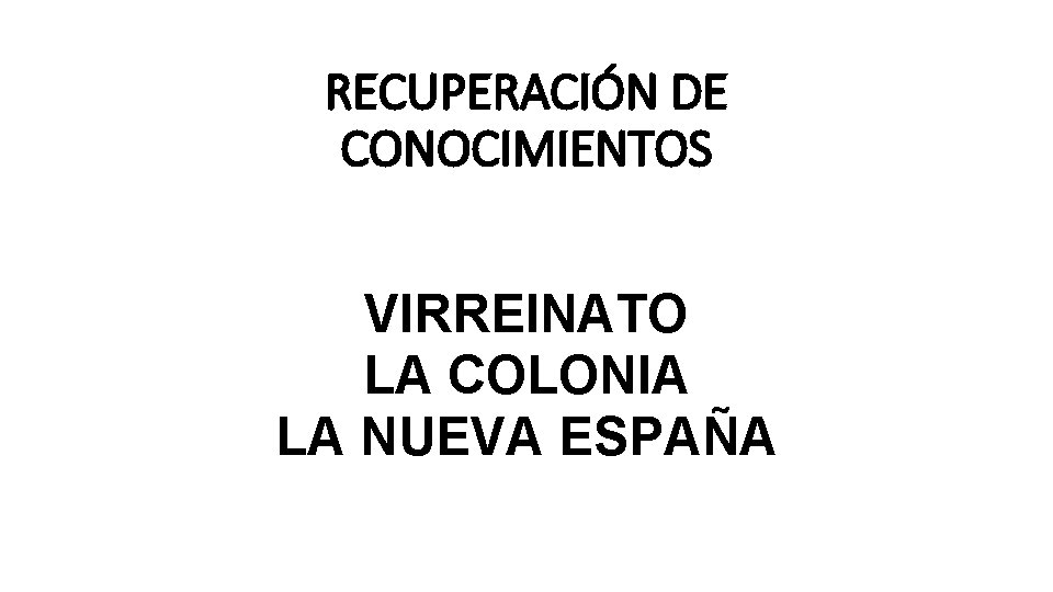 RECUPERACIÓN DE CONOCIMIENTOS VIRREINATO LA COLONIA LA NUEVA ESPAÑA 