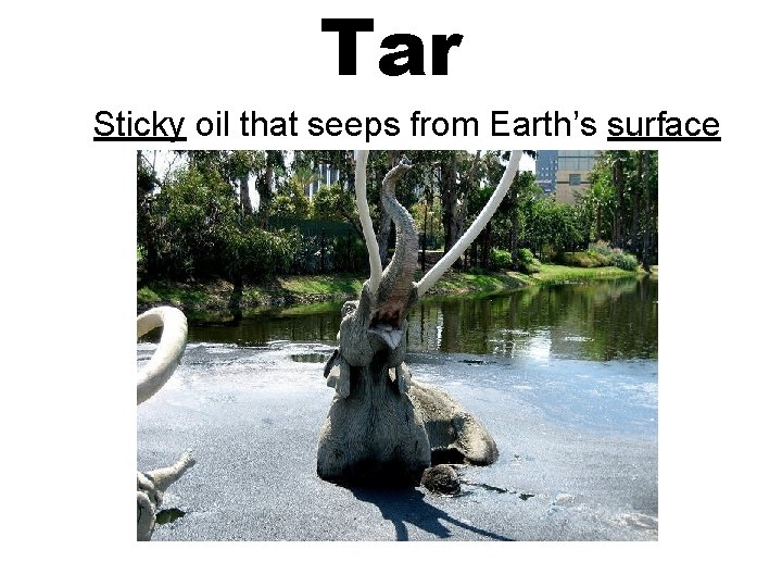 Tar Sticky oil that seeps from Earth’s surface 
