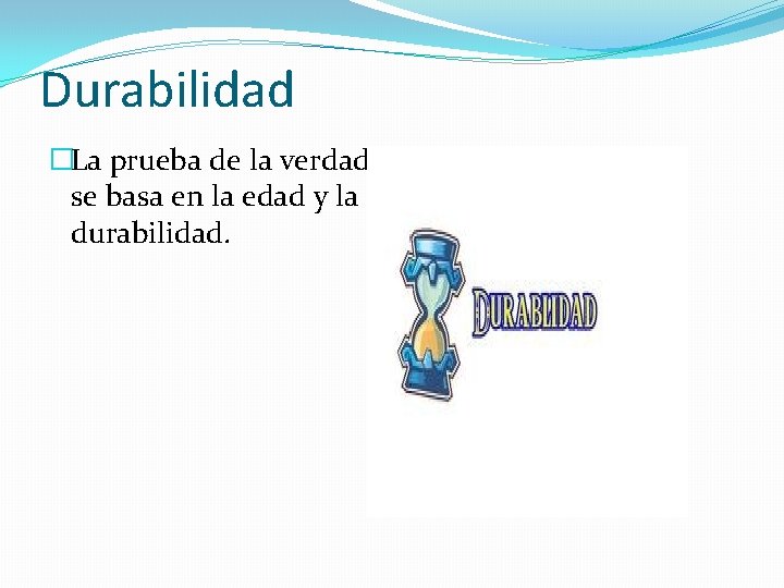 Durabilidad �La prueba de la verdad se basa en la edad y la durabilidad.