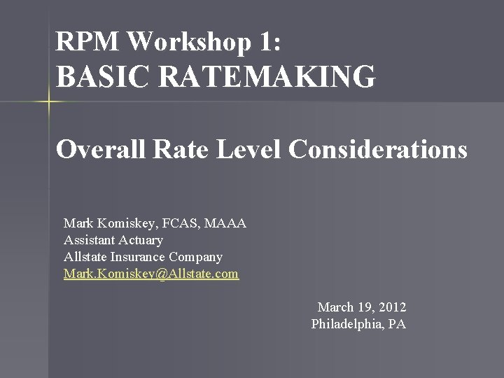 RPM Workshop 1: BASIC RATEMAKING Overall Rate Level Considerations Mark Komiskey, FCAS, MAAA Assistant