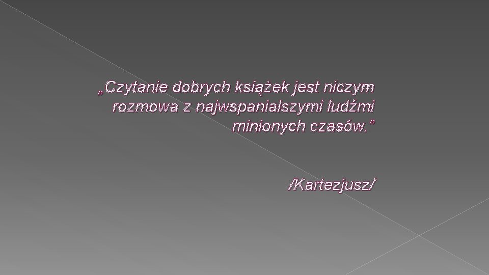 „Czytanie dobrych książek jest niczym rozmowa z najwspanialszymi ludźmi minionych czasów. ” /Kartezjusz/ 