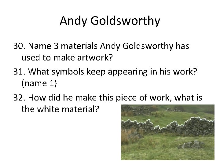 Andy Goldsworthy 30. Name 3 materials Andy Goldsworthy has used to make artwork? 31.