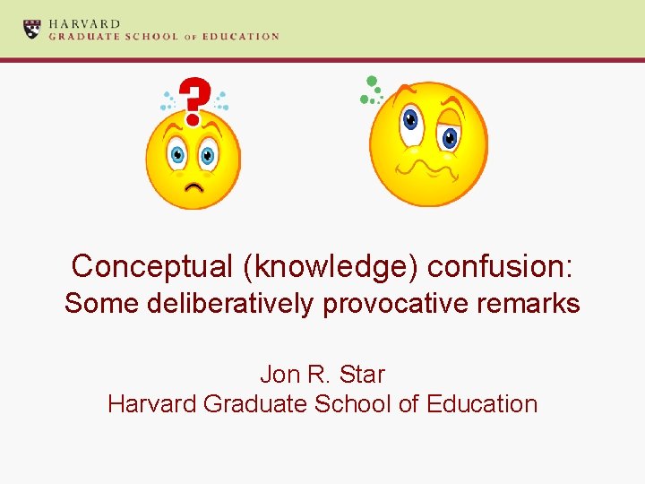 Conceptual (knowledge) confusion: Some deliberatively provocative remarks Jon R. Star Harvard Graduate School of