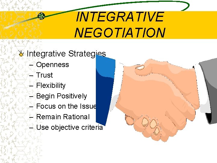 INTEGRATIVE NEGOTIATION Integrative Strategies – – – – Openness Trust Flexibility Begin Positively Focus