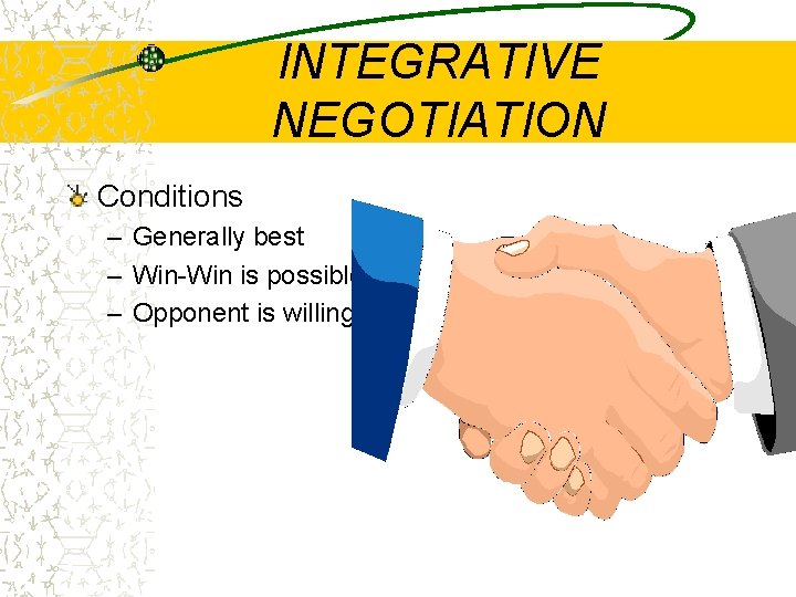 INTEGRATIVE NEGOTIATION Conditions – Generally best – Win-Win is possible – Opponent is willing