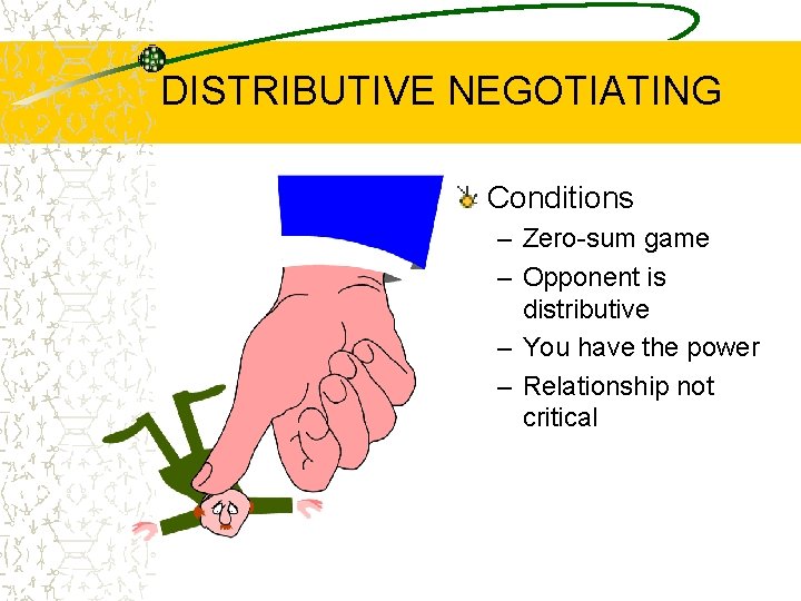 DISTRIBUTIVE NEGOTIATING Conditions – Zero-sum game – Opponent is distributive – You have the