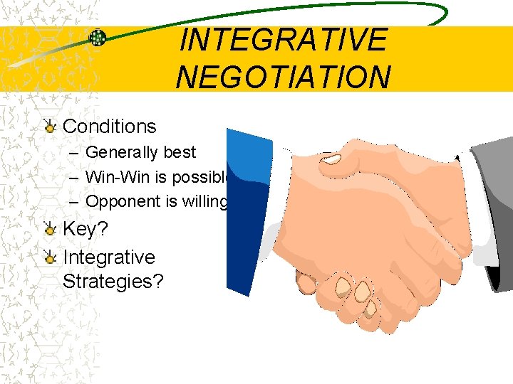 INTEGRATIVE NEGOTIATION Conditions – Generally best – Win-Win is possible – Opponent is willing