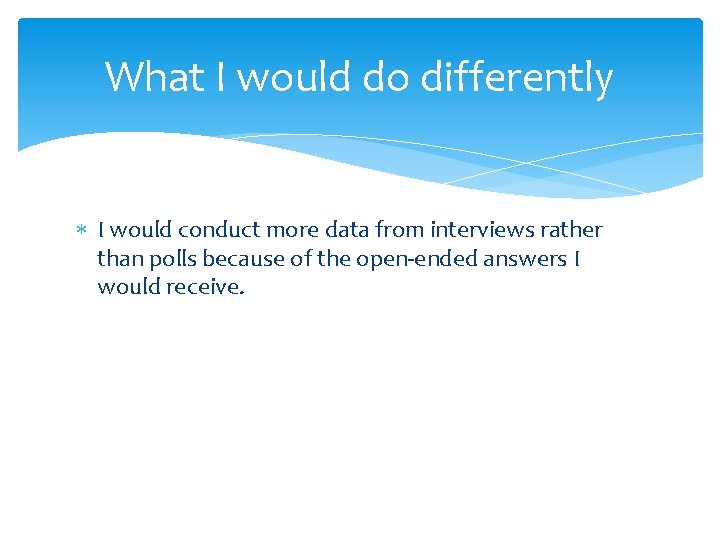 What I would do differently I would conduct more data from interviews rather than