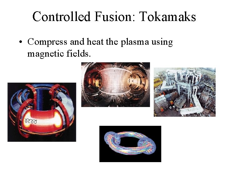 Controlled Fusion: Tokamaks • Compress and heat the plasma using magnetic fields. 