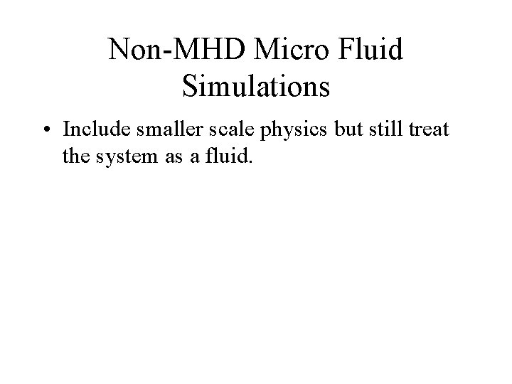 Non-MHD Micro Fluid Simulations • Include smaller scale physics but still treat the system